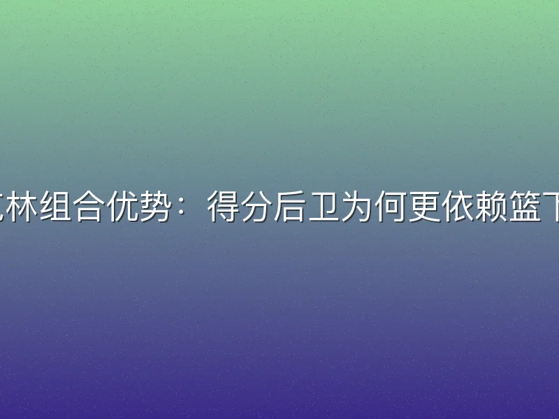 富兰克林组合优势：得分后卫为何更依赖篮下终结？